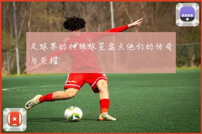 足球界的神级球星盘点他们的传奇与荣耀