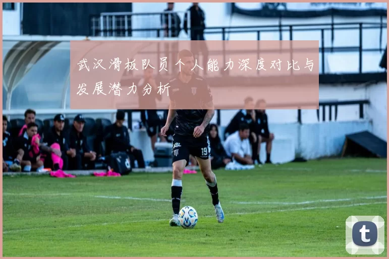 武汉滑板队员个人能力深度对比与发展潜力分析