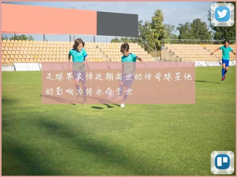 足球界哀悼近期离世的传奇球星他的影响力将永存于世