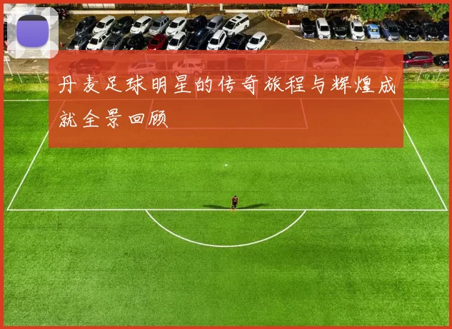 丹麦足球明星的传奇旅程与辉煌成就全景回顾