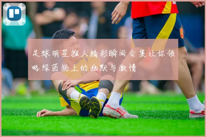 足球明星推人精彩瞬间合集让你领略绿茵场上的幽默与激情