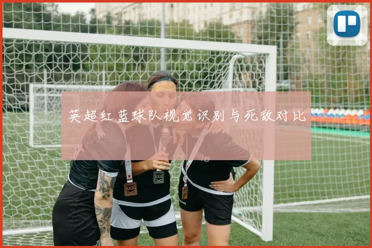 英超红蓝球队视觉识别与死敌对比