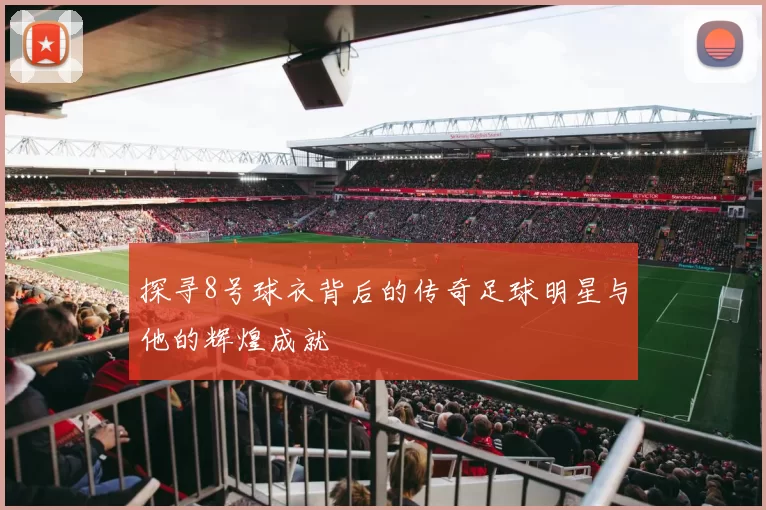 探寻8号球衣背后的传奇足球明星与他的辉煌成就