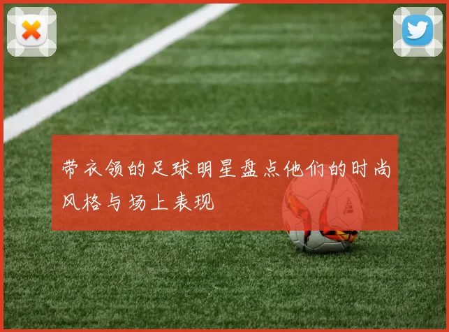 带衣领的足球明星盘点他们的时尚风格与场上表现