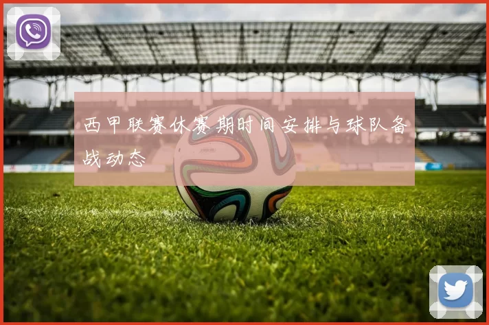 西甲联赛休赛期时间安排与球队备战动态
