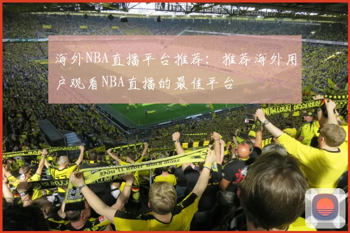 海外NBA直播平台推荐：推荐海外用户观看NBA直播的最佳平台