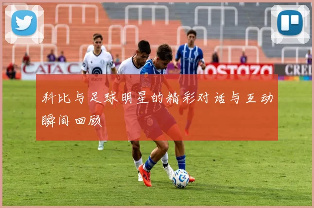 科比与足球明星的精彩对话与互动瞬间回顾