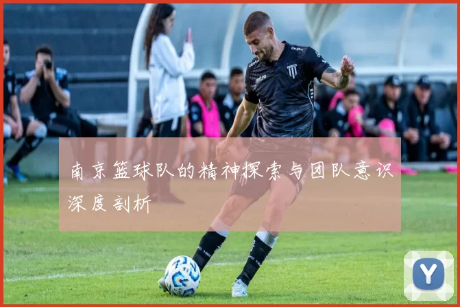南京篮球队的精神探索与团队意识深度剖析