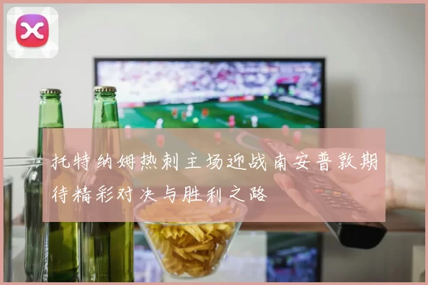 托特纳姆热刺主场迎战南安普敦期待精彩对决与胜利之路