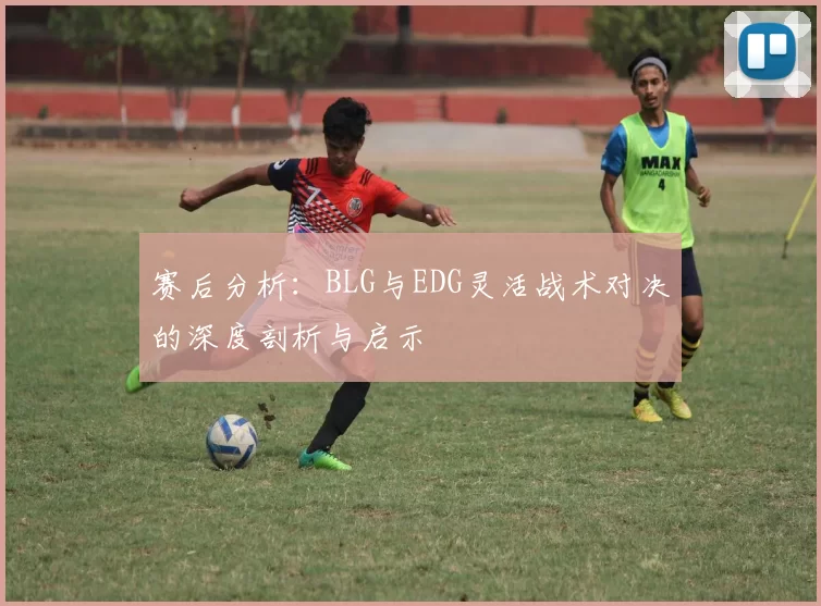 赛后分析：BLG与EDG灵活战术对决的深度剖析与启示