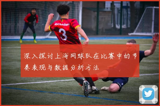 深入探讨上海网球队在比赛中的节奏表现与数据分析方法