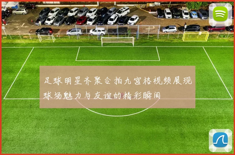足球明星齐聚合拍九宫格视频展现球场魅力与友谊的精彩瞬间