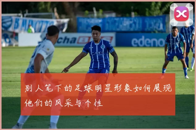 别人笔下的足球明星形象如何展现他们的风采与个性