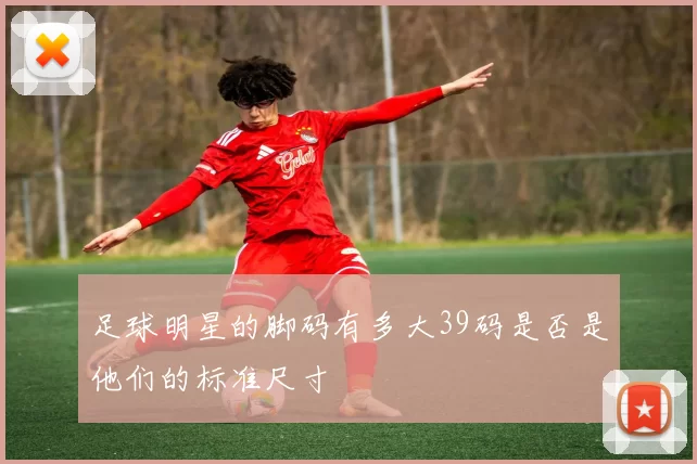 足球明星的脚码有多大39码是否是他们的标准尺寸