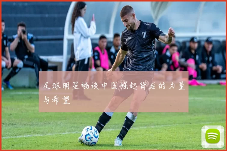 足球明星畅谈中国崛起背后的力量与希望