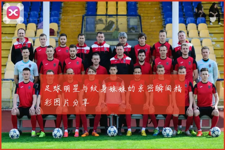 足球明星与纹身妹妹的亲密瞬间精彩图片分享