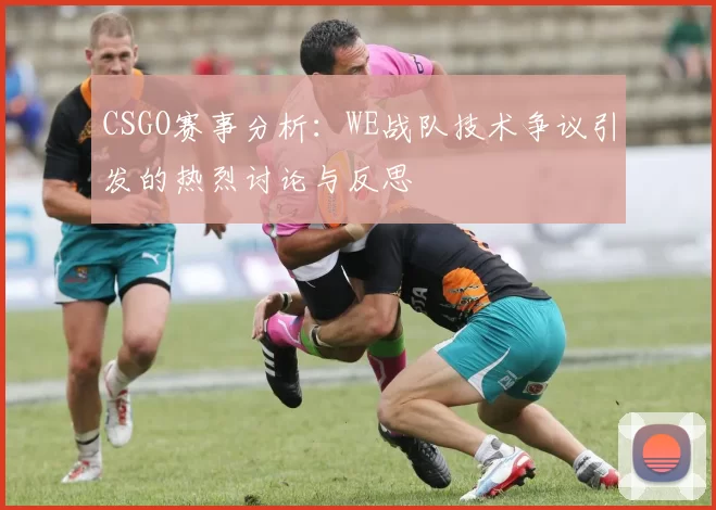 CSGO赛事分析：WE战队技术争议引发的热烈讨论与反思