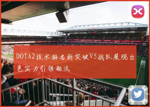 DOTA2技术排名新突破V5战队展现出色实力引领潮流