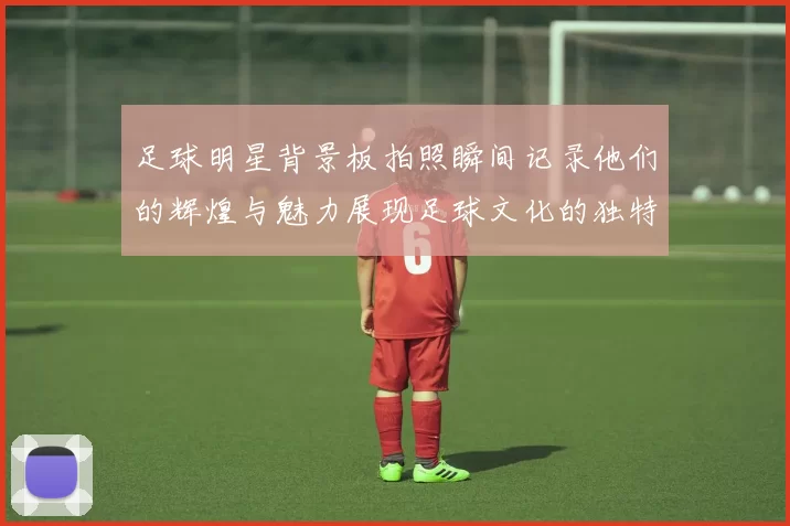 足球明星背景板拍照瞬间记录他们的辉煌与魅力展现足球文化的独特魅力与激情