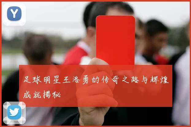 足球明星王洛勇的传奇之路与辉煌成就揭秘