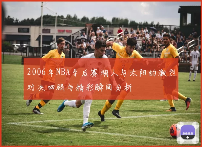 2006年NBA季后赛湖人与太阳的激烈对决回顾与精彩瞬间分析