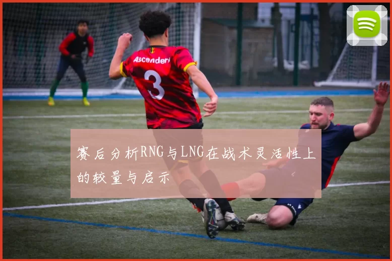 赛后分析RNG与LNG在战术灵活性上的较量与启示
