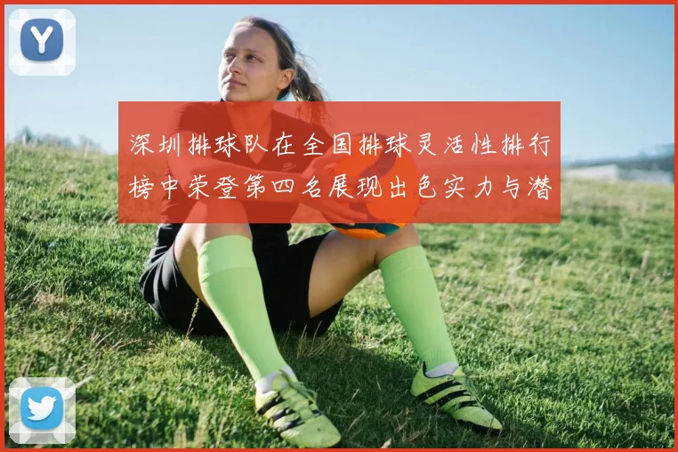 深圳排球队在全国排球灵活性排行榜中荣登第四名展现出色实力与潜力