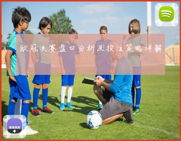 欧冠决赛盘口分析及投注策略详解
