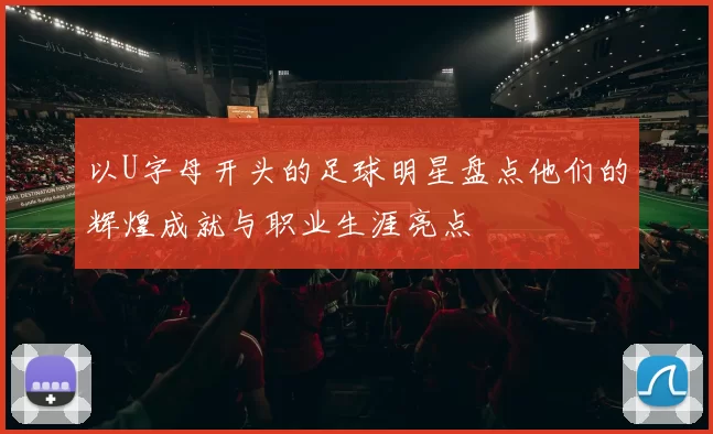 以U字母开头的足球明星盘点他们的辉煌成就与职业生涯亮点