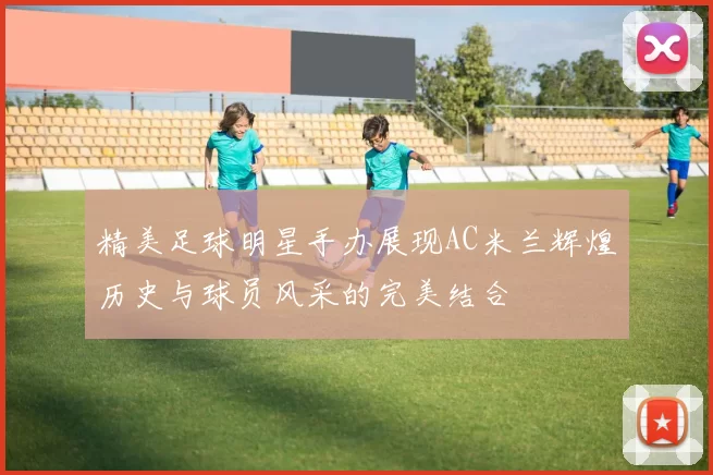 精美足球明星手办展现AC米兰辉煌历史与球员风采的完美结合