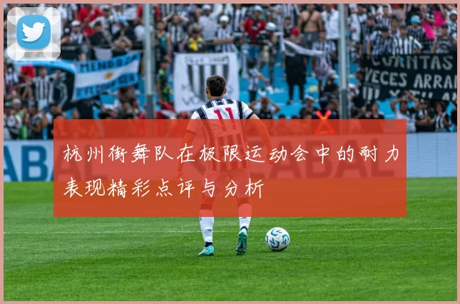 杭州街舞队在极限运动会中的耐力表现精彩点评与分析