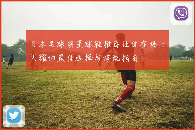 日本足球明星球鞋推荐让你在场上闪耀的最佳选择与搭配指南