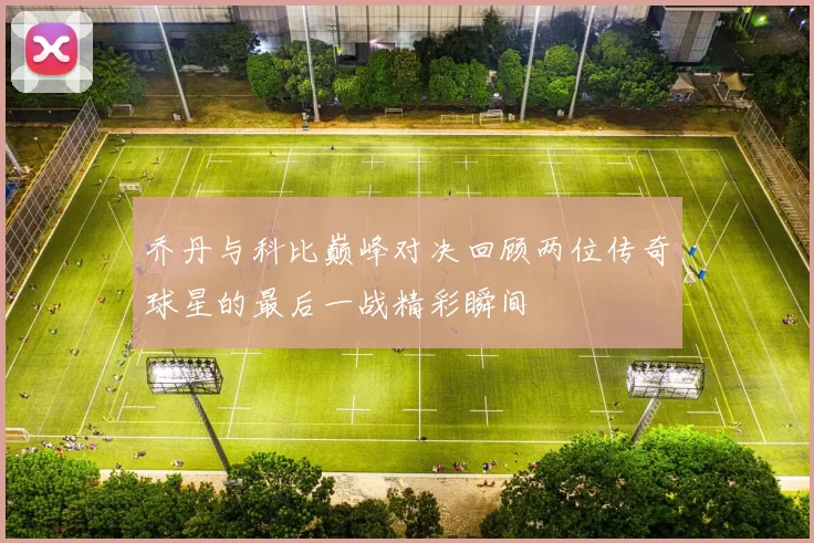 乔丹与科比巅峰对决回顾两位传奇球星的最后一战精彩瞬间
