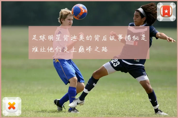 足球明星背迪奥的背后故事揭秘是谁让他们走上巅峰之路