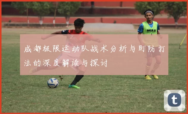 成都极限运动队战术分析与盯防打法的深度解读与探讨