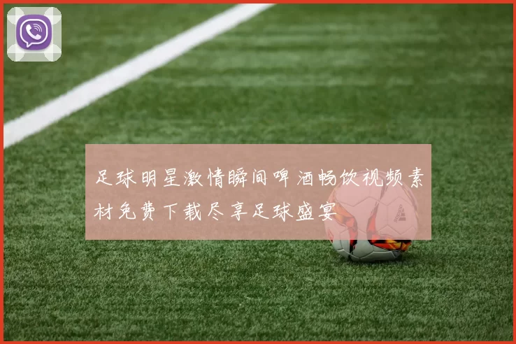 足球明星激情瞬间啤酒畅饮视频素材免费下载尽享足球盛宴